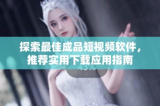 探索最佳成品短视频软件，推荐实用下载应用指南