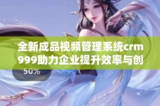 全新成品视频管理系统crm999助力企业提升效率与创意