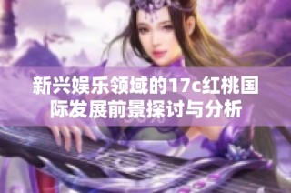 新兴娱乐领域的17c红桃国际发展前景探讨与分析