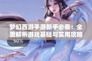 梦幻西游手游新手必看：全面解析游戏基础与实用攻略技巧