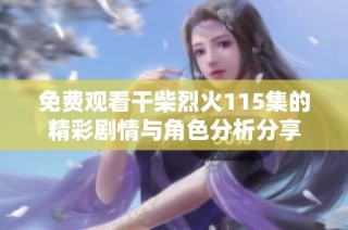 免费观看干柴烈火115集的精彩剧情与角色分析分享