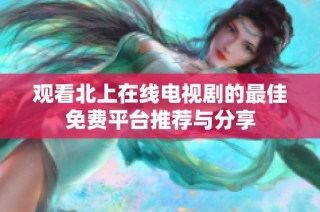 观看北上在线电视剧的最佳免费平台推荐与分享