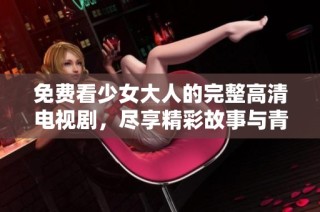 免费看少女大人的完整高清电视剧，尽享精彩故事与青春魅力
