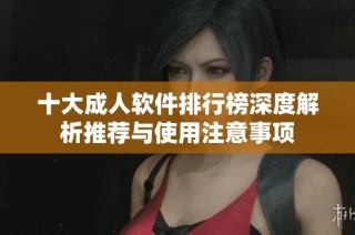 十大成人软件排行榜深度解析推荐与使用注意事项