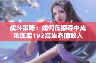 战斗策略：如何在掠夺中成功逆袭1v2高生命值敌人