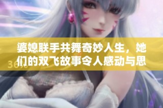 婆媳联手共舞奇妙人生，她们的双飞故事令人感动与思考