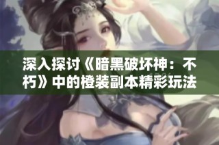深入探讨《暗黑破坏神：不朽》中的橙装副本精彩玩法与收获秘诀