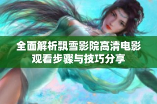 全面解析飘雪影院高清电影观看步骤与技巧分享