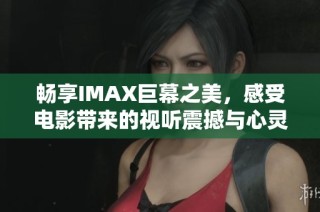 畅享IMAX巨幕之美，感受电影带来的视听震撼与心灵共鸣