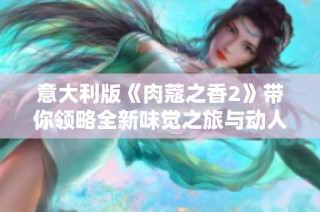 意大利版《肉蔻之香2》带你领略全新味觉之旅与动人故事