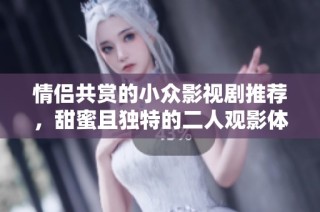 情侣共赏的小众影视剧推荐，甜蜜且独特的二人观影体验分享
