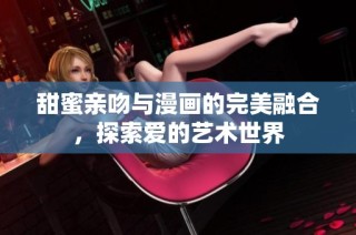 甜蜜亲吻与漫画的完美融合，探索爱的艺术世界