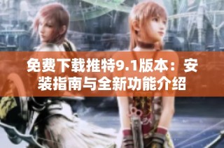 免费下载推特9.1版本：安装指南与全新功能介绍