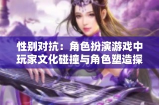 性别对抗：角色扮演游戏中玩家文化碰撞与角色塑造探讨