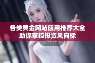 各类黄金网站应用推荐大全助你掌控投资风向标