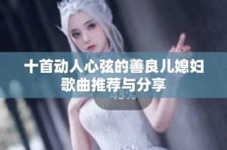 十首动人心弦的善良儿媳妇歌曲推荐与分享