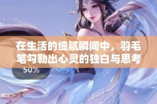 在生活的细腻瞬间中，羽毛笔勾勒出心灵的独白与思考
