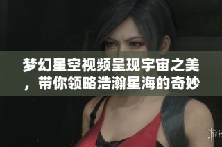 梦幻星空视频呈现宇宙之美，带你领略浩瀚星海的奇妙旅程
