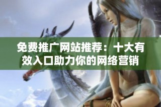 免费推广网站推荐：十大有效入口助力你的网络营销