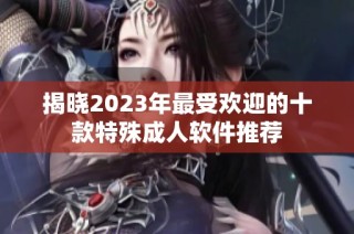 揭晓2023年最受欢迎的十款特殊成人软件推荐