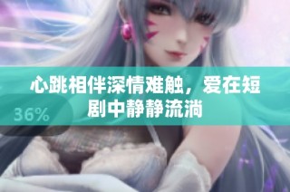 心跳相伴深情难触，爱在短剧中静静流淌
