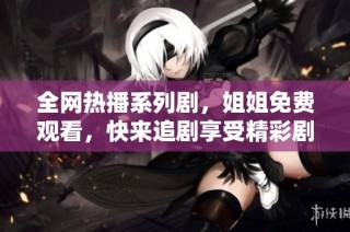 全网热播系列剧，姐姐免费观看，快来追剧享受精彩剧情！