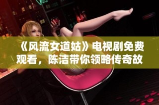 《风流女道姑》电视剧免费观看，陈洁带你领略传奇故事之美