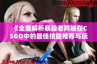 《全面解析暴躁老阿姨在CSGO中的最佳技能推荐与玩法技巧》