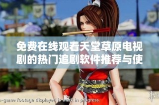 免费在线观看天堂草原电视剧的热门追剧软件推荐与使用指南