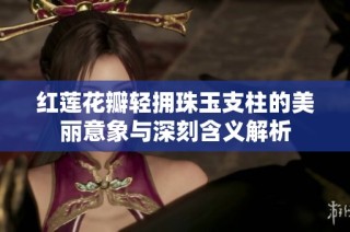 红莲花瓣轻拥珠玉支柱的美丽意象与深刻含义解析