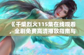 《干柴烈火115集在线观看，全剧免费高清播放指南与资源分享》