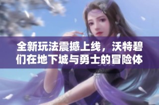 全新玩法震撼上线，沃特碧们在地下城与勇士的冒险体验再升级