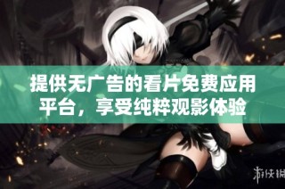 提供无广告的看片免费应用平台，享受纯粹观影体验