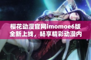 樱花动漫官网imomoe6版全新上线，畅享精彩动漫内容体验