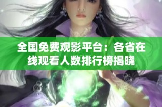 全国免费观影平台：各省在线观看人数排行榜揭晓