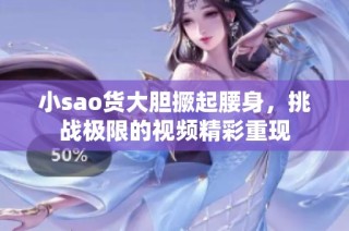 小sao货大胆撅起腰身，挑战极限的视频精彩重现