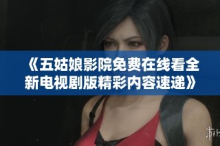 《五姑娘影院免费在线看全新电视剧版精彩内容速递》