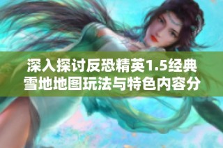 深入探讨反恐精英1.5经典雪地地图玩法与特色内容分析