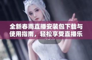 全新春雨直播安装包下载与使用指南，轻松享受直播乐趣