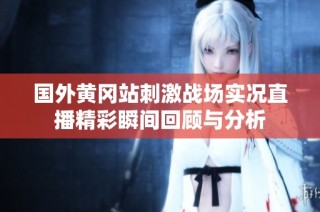国外黄冈站刺激战场实况直播精彩瞬间回顾与分析