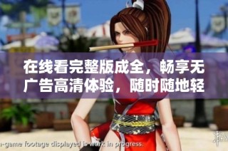 在线看完整版成全，畅享无广告高清体验，随时随地轻松观影