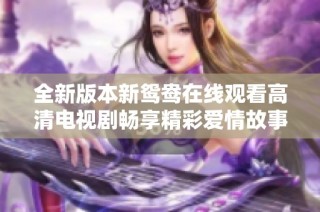 全新版本新鸳鸯在线观看高清电视剧畅享精彩爱情故事