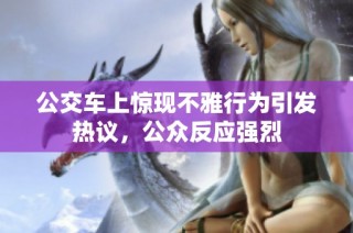 公交车上惊现不雅行为引发热议，公众反应强烈