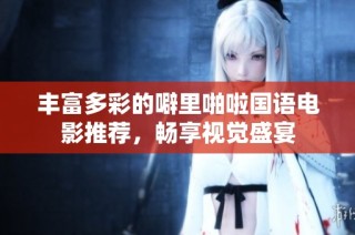丰富多彩的噼里啪啦国语电影推荐，畅享视觉盛宴