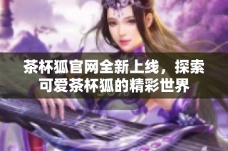 茶杯狐官网全新上线，探索可爱茶杯狐的精彩世界