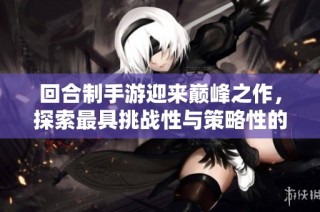 回合制手游迎来巅峰之作，探索最具挑战性与策略性的游戏大作推荐