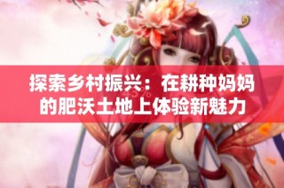 探索乡村振兴：在耕种妈妈的肥沃土地上体验新魅力