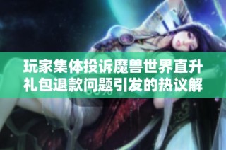 玩家集体投诉魔兽世界直升礼包退款问题引发的热议解析