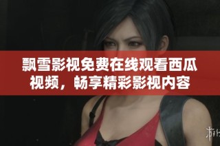 飘雪影视免费在线观看西瓜视频，畅享精彩影视内容