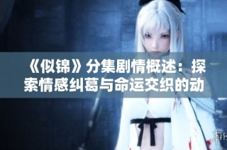 《似锦》分集剧情概述：探索情感纠葛与命运交织的动人故事